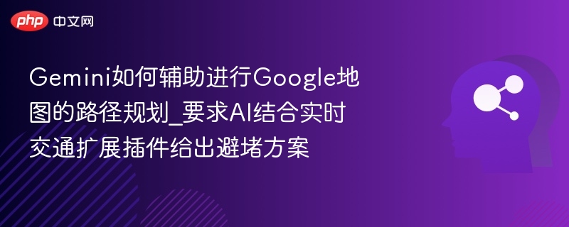 Gemini如何辅助进行Google地图的路径规划_要求AI结合实时交通扩展插件给出避堵方案