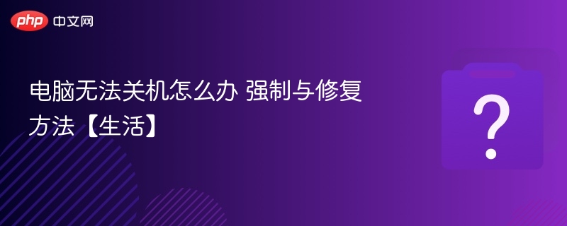 电脑无法关机怎么办 强制与修复方法【生活】