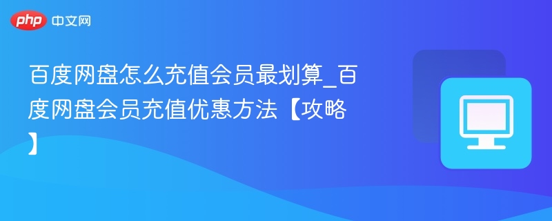 百度网盘怎么充值会员最划算_百度网盘会员充值优惠方法【攻略】