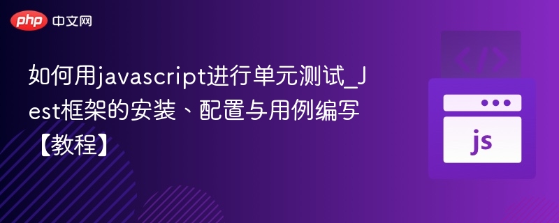 如何用javascript进行单元测试_Jest框架的安装、配置与用例编写【教程】