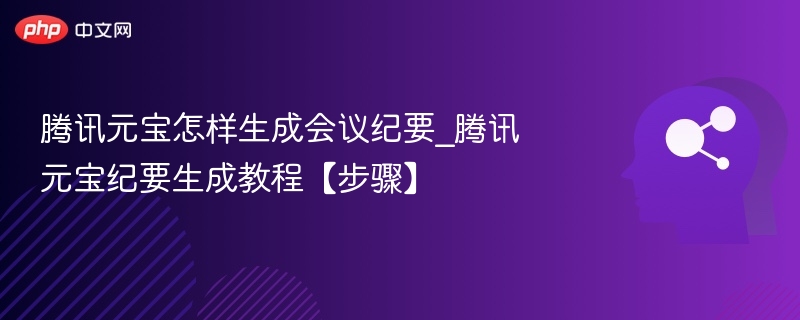 腾讯元宝怎样生成会议纪要_腾讯元宝纪要生成教程【步骤】
