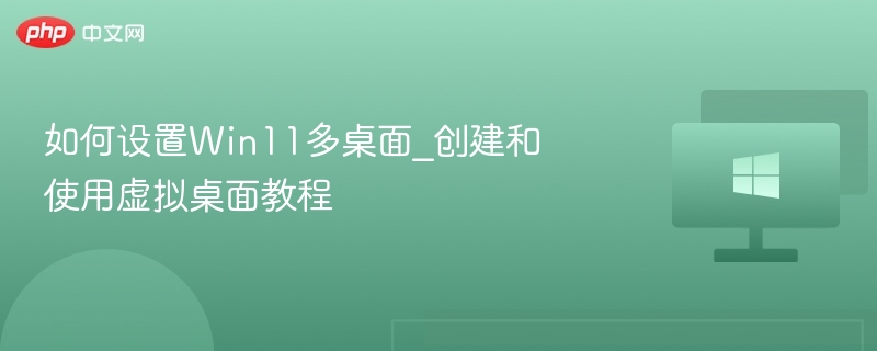 如何设置Win11多桌面_创建和使用虚拟桌面教程