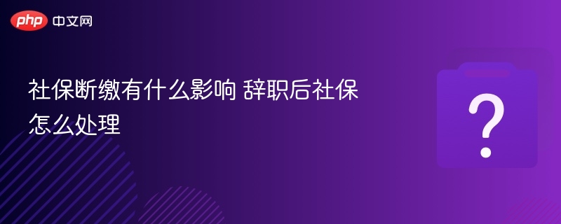 社保断缴有什么影响 辞职后社保怎么处理