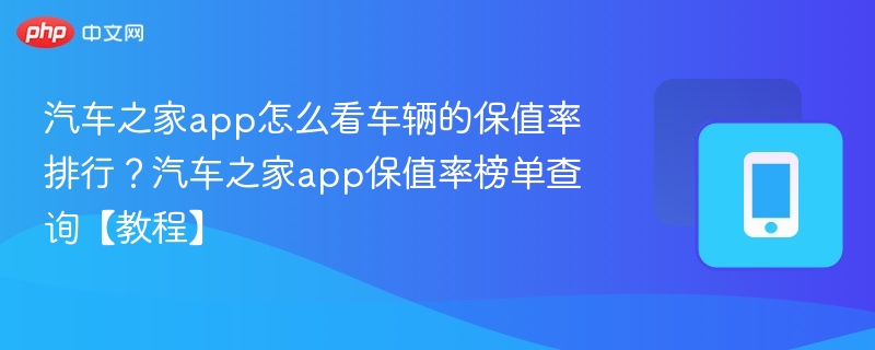 汽车之家app怎么看车辆的保值率排行？汽车之家app保值率榜单查询【教程】