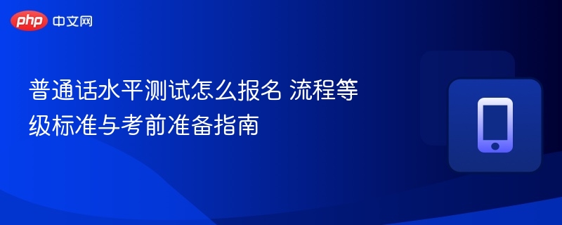 普通话水平测试怎么报名 流程等级标准与考前准备指南
