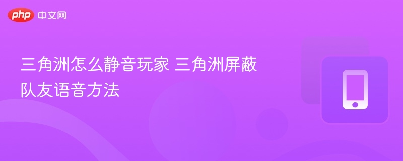 三角洲怎么静音玩家 三角洲屏蔽队友语音方法