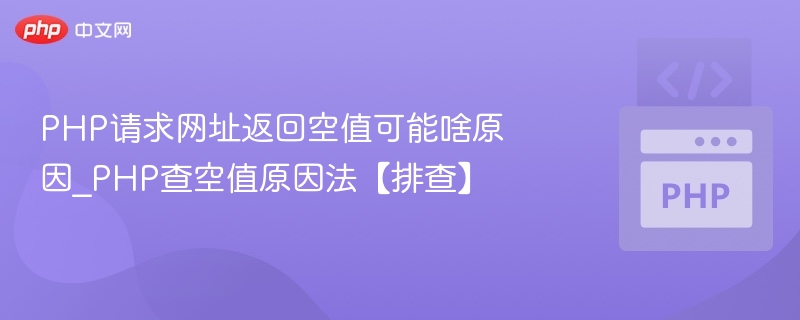 PHP请求网址返回空值可能啥原因_PHP查空值原因法【排查】
