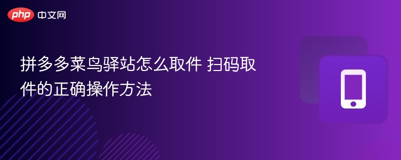 拼多多菜鸟驿站怎么取件 扫码取件的正确操作方法