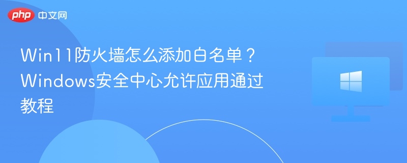 Win11防火墙怎么添加白名单？Windows安全中心允许应用通过教程