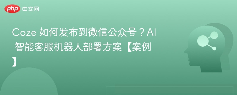 Coze 如何发布到微信公众号？AI 智能客服机器人部署方案【案例】