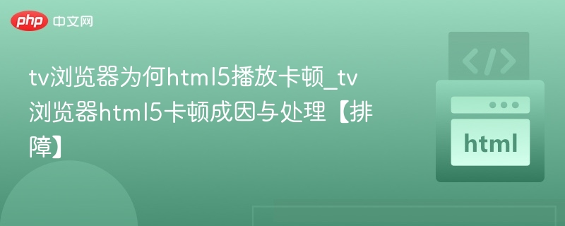 tv浏览器为何html5播放卡顿_tv浏览器html5卡顿成因与处理【排障】