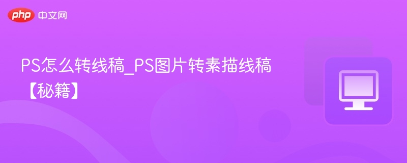 PS怎么转线稿_PS图片转素描线稿【秘籍】