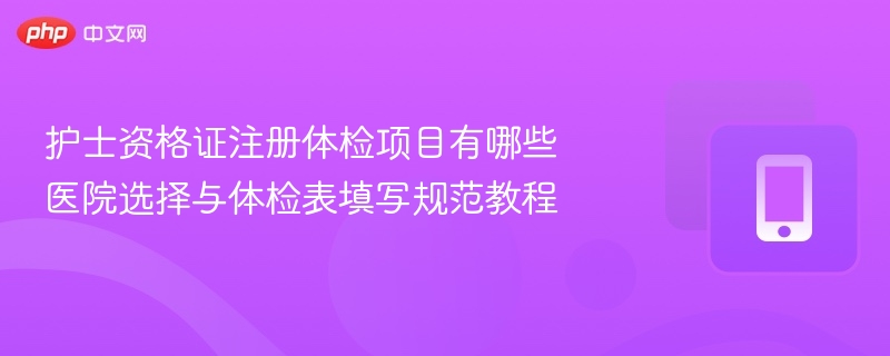 护士资格证注册体检项目有哪些 医院选择与体检表填写规范教程