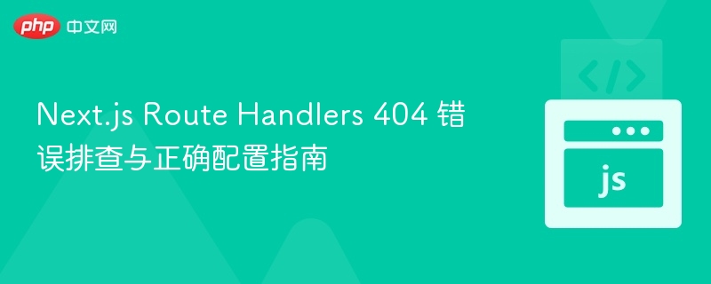 Next.js Route Handlers 404 错误排查与正确配置指南
