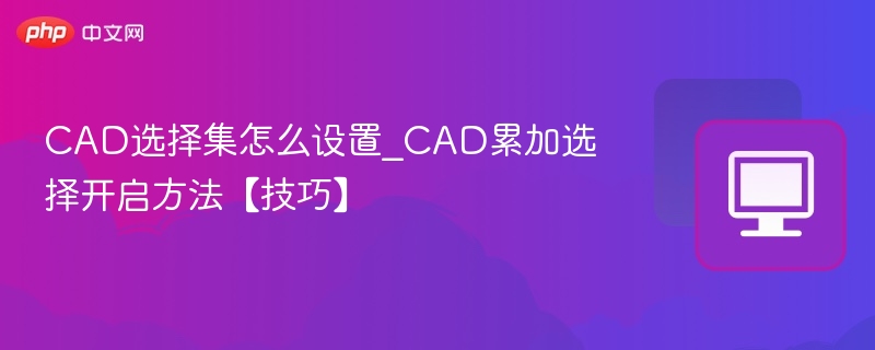 CAD选择集怎么设置_CAD累加选择开启方法【技巧】