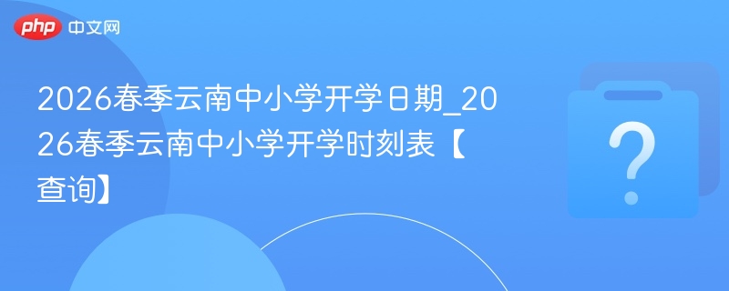 2026春季云南中小学开学日期_2026春季云南中小学开学时刻表【查询】