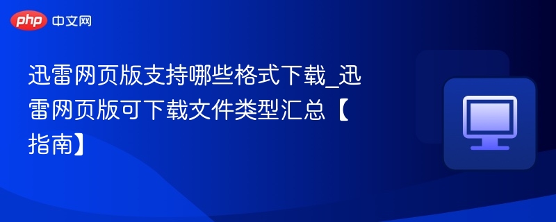 迅雷网页版支持哪些格式下载_迅雷网页版可下载文件类型汇总【指南】
