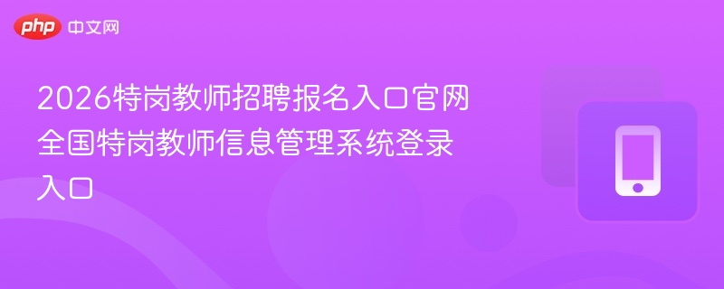 2026特岗教师招聘报名入口官网 全国特岗教师信息管理系统登录入口