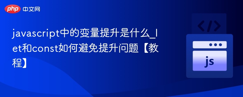 javascript中的变量提升是什么_let和const如何避免提升问题【教程】