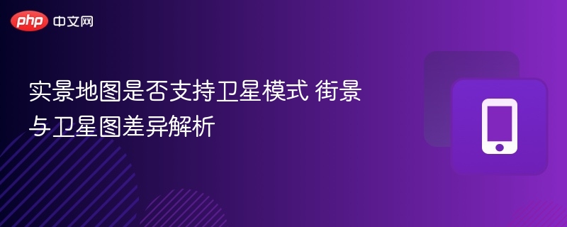 实景地图是否支持卫星模式 街景与卫星图差异解析