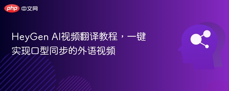 HeyGen AI视频翻译教程，一键实现口型同步的外语视频