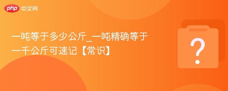 一吨等于多少公斤_一吨精确等于一千公斤可速记【常识】