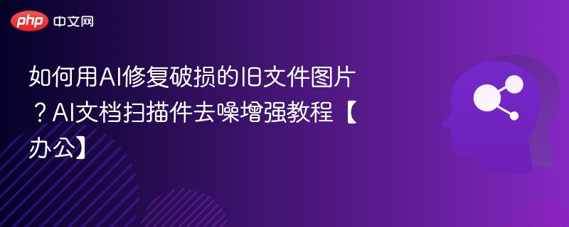 如何用AI修复破损的旧文件图片？AI文档扫描件去噪增强教程【办公】