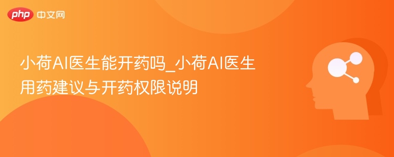小荷AI医生能开药吗_小荷AI医生用药建议与开药权限说明