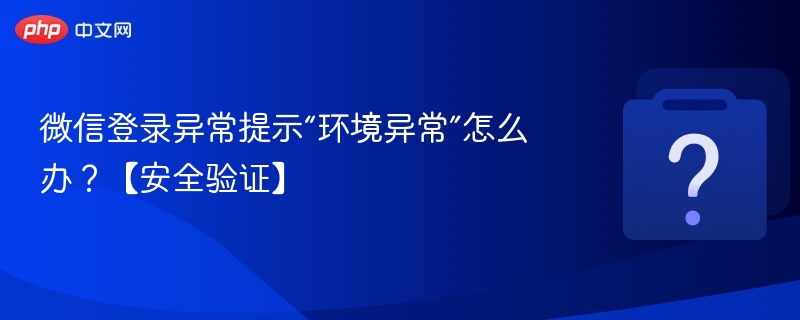 微信登录异常提示“环境异常”怎么办？【安全验证】