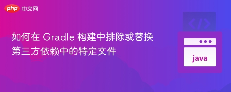 如何在 Gradle 构建中排除或替换第三方依赖中的特定文件

