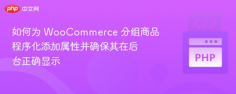 如何为 WooCommerce 分组商品程序化添加属性并确保其在后台正确显示
