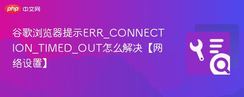 谷歌浏览器提示ERR_CONNECTION_TIMED_OUT怎么解决【网络设置】