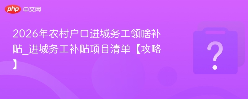 2026年农村户口进城务工领啥补贴_进城务工补贴项目清单【攻略】
