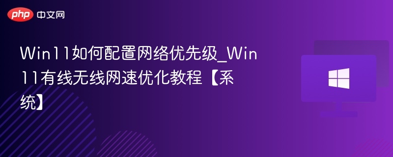 Win11如何配置网络优先级_Win11有线无线网速优化教程【系统】