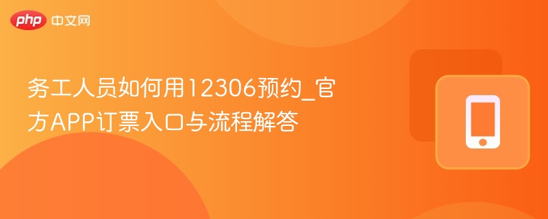 务工人员如何用12306预约_官方APP订票入口与流程解答