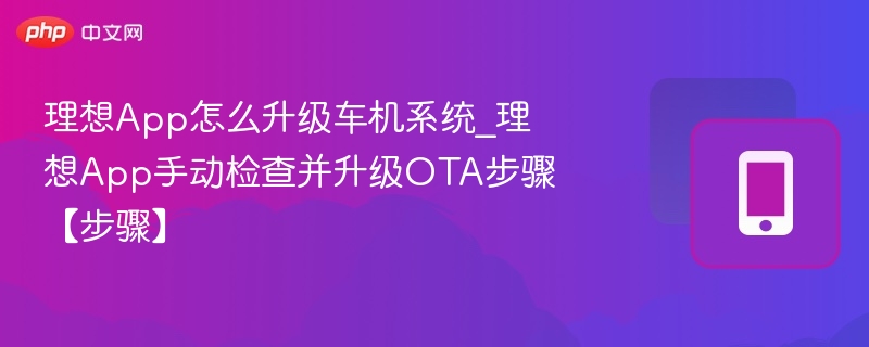 理想App怎么升级车机系统_理想App手动检查并升级OTA步骤【步骤】