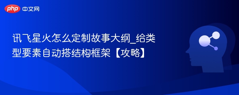 讯飞星火怎么定制故事大纲_给类型要素自动搭结构框架【攻略】