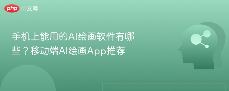 手机上能用的AI绘画软件有哪些？移动端AI绘画App推荐