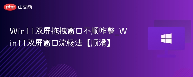Win11双屏拖拽窗口不顺咋整_Win11双屏窗口流畅法【顺滑】
