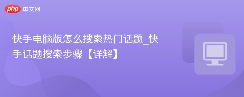 快手电脑版怎么搜索热门话题_快手话题搜索步骤【详解】