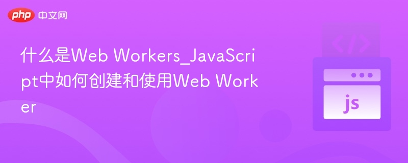 什么是Web Workers_JavaScript中如何创建和使用Web Worker