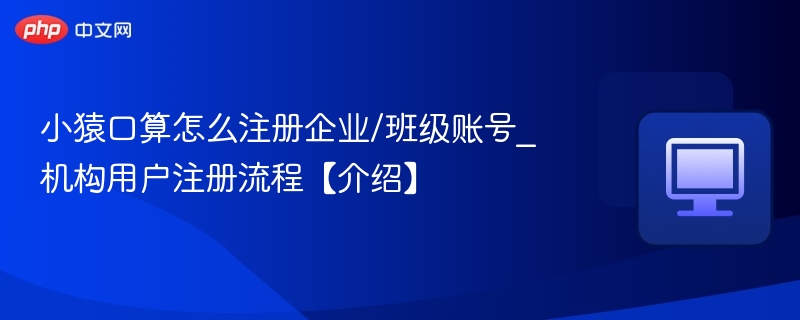 小猿口算怎么注册企业/班级账号_机构用户注册流程【介绍】