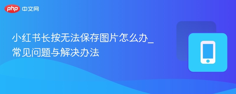 小红书长按无法保存图片怎么办_常见问题与解决办法