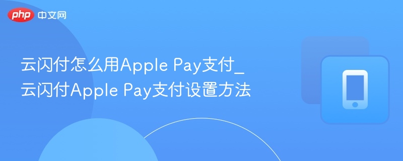 云闪付怎么用Apple Pay支付_云闪付Apple Pay支付设置方法