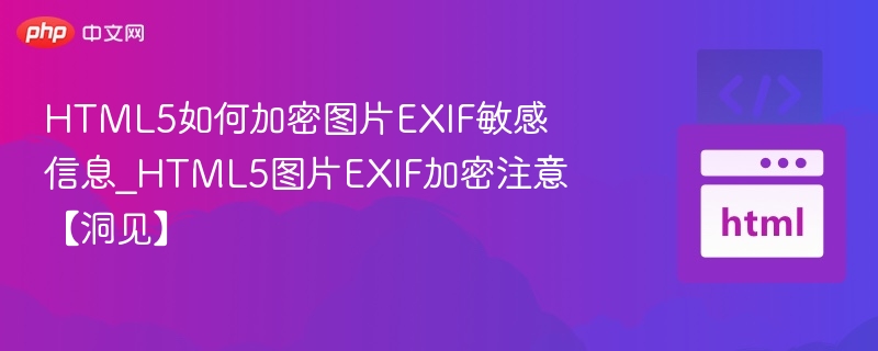 HTML5如何加密图片EXIF敏感信息_HTML5图片EXIF加密注意【洞见】