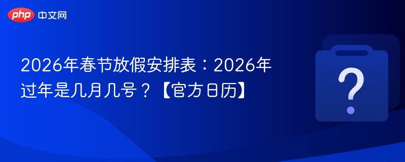 2026年春节放假安排表：2026年过年是几月几号？【官方日历】
