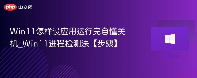 Win11怎样设应用运行完自懂关机_Win11进程检测法【步骤】