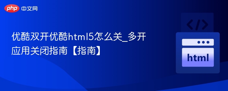 优酷双开优酷html5怎么关_多开应用关闭指南【指南】