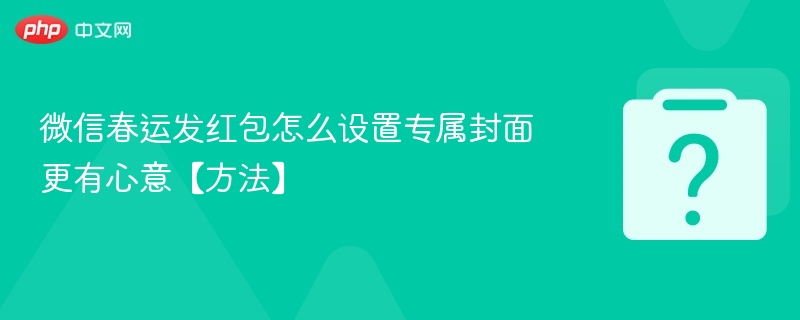 微信春运发红包怎么设置专属封面更有心意【方法】