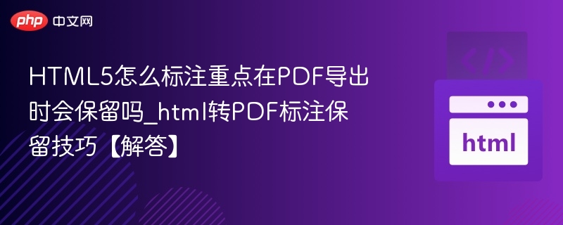 HTML5怎么标注重点在PDF导出时会保留吗_html转PDF标注保留技巧【解答】